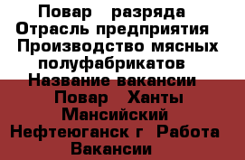 Повар 5 разряда › Отрасль предприятия ­ Производство мясных полуфабрикатов › Название вакансии ­ Повар - Ханты-Мансийский, Нефтеюганск г. Работа » Вакансии   